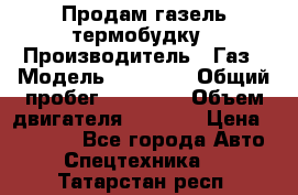 Продам газель термобудку › Производитель ­ Газ › Модель ­ 33 022 › Общий пробег ­ 78 000 › Объем двигателя ­ 2 300 › Цена ­ 80 000 - Все города Авто » Спецтехника   . Татарстан респ.